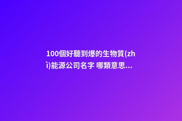 100個好聽到爆的生物質(zhì)能源公司名字 哪類意思適合